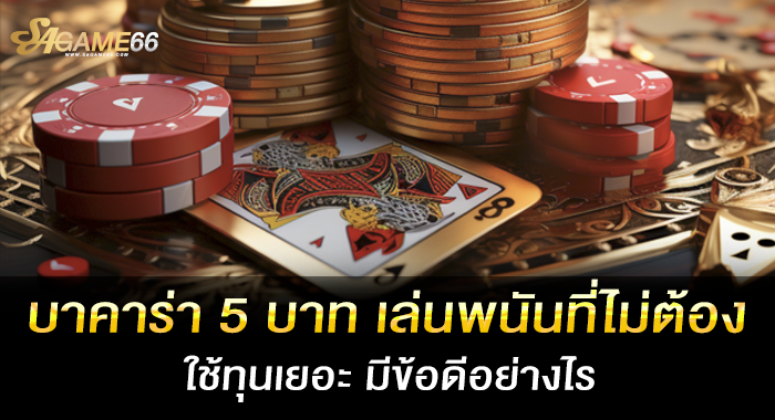 บาคาร่า 5 บาท เล่นพนันที่ไม่ต้องใช้ทุนเยอะ มีข้อดีอย่างไร